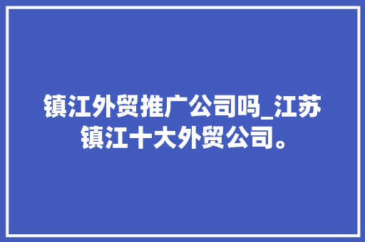 镇江外贸推广公司吗_江苏镇江十大外贸公司。 镇江外贸推广公司吗_江苏镇江十大外贸公司。 网站建设公司