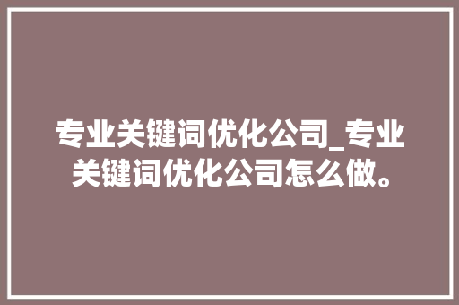 专业关键词优化公司_专业关键词优化公司怎么做。 专业关键词优化公司_专业关键词优化公司怎么做。 网站建设公司