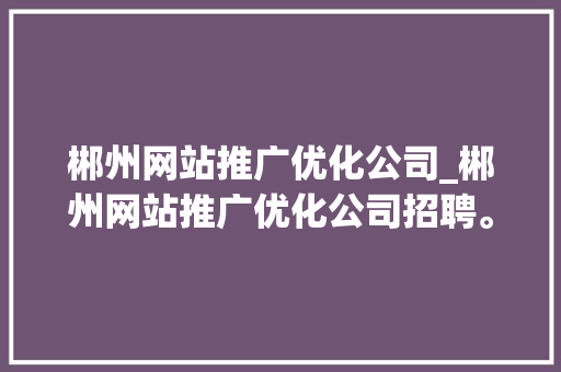 郴州网站推广优化公司_郴州网站推广优化公司招聘。 郴州网站推广优化公司_郴州网站推广优化公司招聘。 网站建设公司