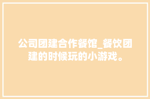 公司团建合作餐馆_餐饮团建的时候玩的小游戏。 公司团建合作餐馆_餐饮团建的时候玩的小游戏。 网站建设公司