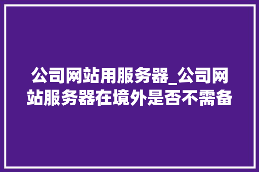 公司网站用服务器_公司网站服务器在境外是否不需备案。 公司网站用服务器_公司网站服务器在境外是否不需备案。 网站建设公司