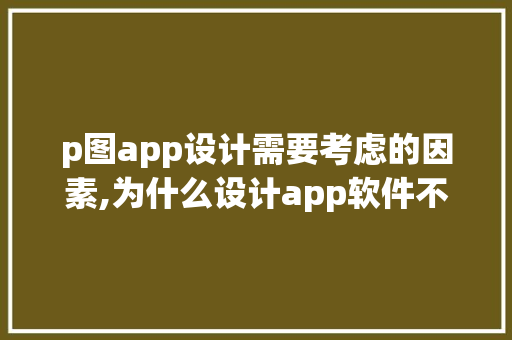 p图app设计需要考虑的因素,为什么设计app软件不能用。
