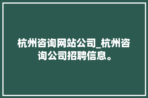 杭州咨询网站公司_杭州咨询公司招聘信息。 杭州咨询网站公司_杭州咨询公司招聘信息。 网站建设公司