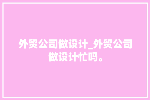 外贸公司做设计_外贸公司做设计忙吗。 外贸公司做设计_外贸公司做设计忙吗。 网站建设公司