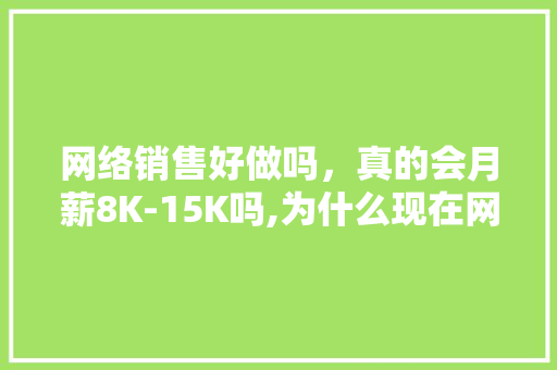 网络销售好做吗，真的会月薪8K-15K吗,为什么现在网销不好做了。 网络销售好做吗，真的会月薪8K-15K吗,为什么现在网销不好做了。 SEO关键词