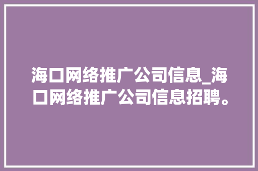 海口网络推广公司信息_海口网络推广公司信息招聘。 海口网络推广公司信息_海口网络推广公司信息招聘。 网站建设公司