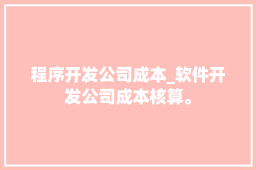 程序开发公司成本_软件开发公司成本核算。 程序开发公司成本_软件开发公司成本核算。 网站建设公司