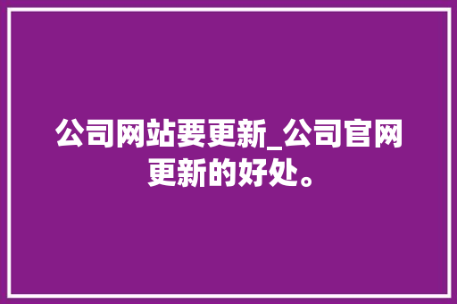 公司网站要更新_公司官网更新的好处。 公司网站要更新_公司官网更新的好处。 网站建设公司