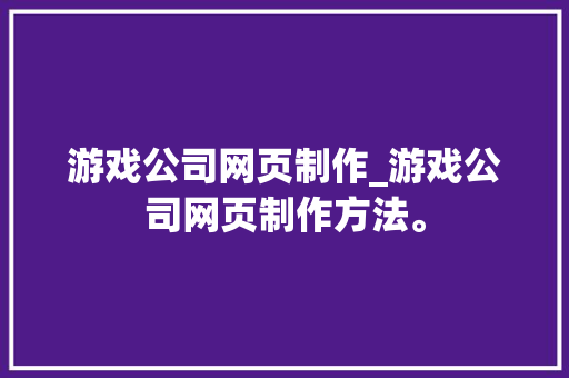 游戏公司网页制作_游戏公司网页制作方法。 游戏公司网页制作_游戏公司网页制作方法。 网站建设公司