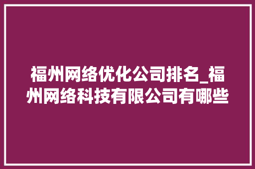 福州网络优化公司排名_福州网络科技有限公司有哪些。 福州网络优化公司排名_福州网络科技有限公司有哪些。 网站建设公司