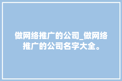 做网络推广的公司_做网络推广的公司名字大全。 做网络推广的公司_做网络推广的公司名字大全。 网站建设公司