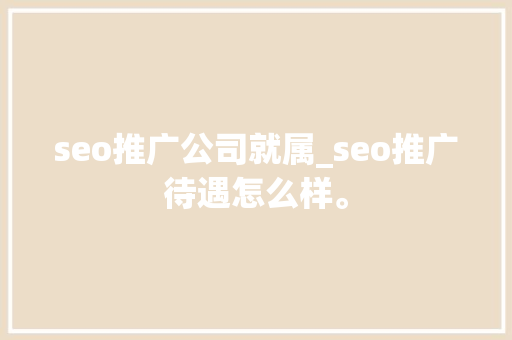 seo推广公司就属_seo推广待遇怎么样。 seo推广公司就属_seo推广待遇怎么样。 网站建设公司