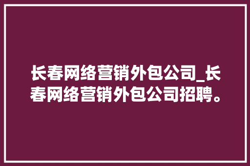 长春网络营销外包公司_长春网络营销外包公司招聘。 长春网络营销外包公司_长春网络营销外包公司招聘。 网站建设公司