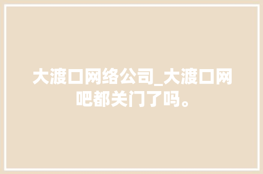 大渡口网络公司_大渡口网吧都关门了吗。 大渡口网络公司_大渡口网吧都关门了吗。 网站建设公司