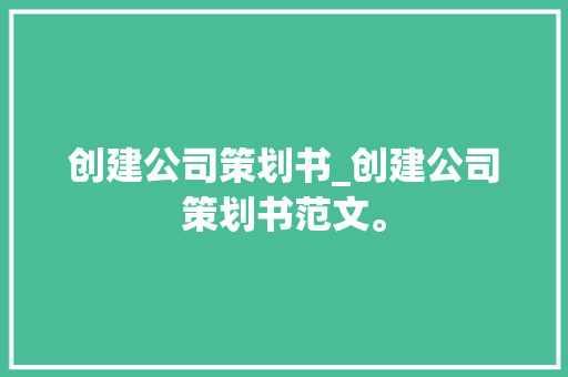 创建公司策划书_创建公司策划书范文。 创建公司策划书_创建公司策划书范文。 网站建设公司