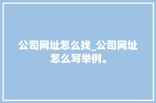 公司网址怎么找_公司网址怎么写举例。 公司网址怎么找_公司网址怎么写举例。 网站建设公司