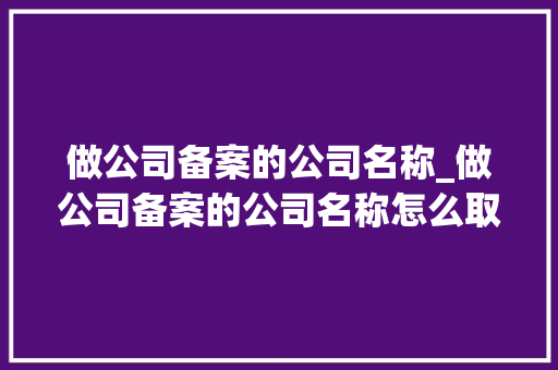 做公司备案的公司名称_做公司备案的公司名称怎么取。 做公司备案的公司名称_做公司备案的公司名称怎么取。 网站建设公司