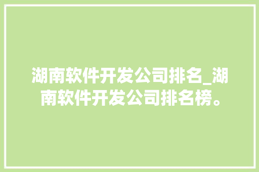 湖南软件开发公司排名_湖南软件开发公司排名榜。 湖南软件开发公司排名_湖南软件开发公司排名榜。 网站建设公司