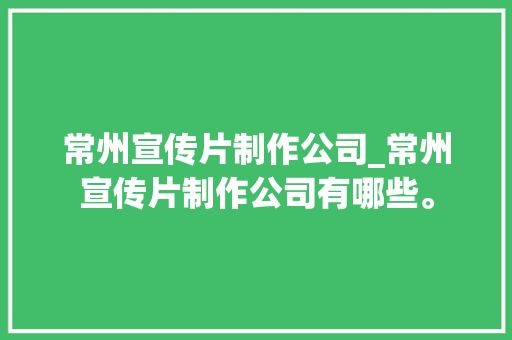 常州宣传片制作公司_常州宣传片制作公司有哪些。