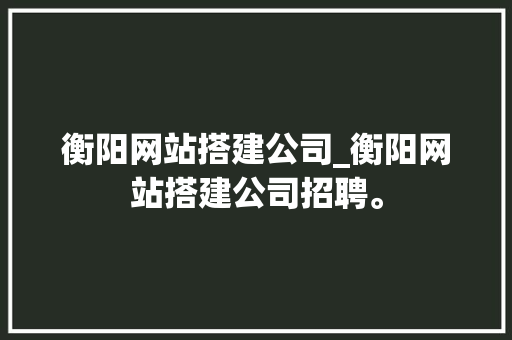 衡阳网站搭建公司_衡阳网站搭建公司招聘。 衡阳网站搭建公司_衡阳网站搭建公司招聘。 网站建设公司