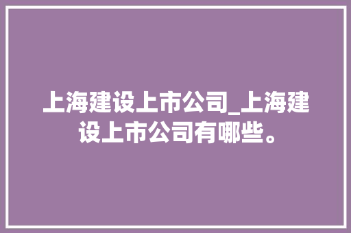 上海建设上市公司_上海建设上市公司有哪些。 上海建设上市公司_上海建设上市公司有哪些。 网站建设公司