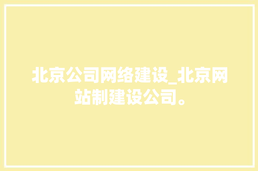 北京公司网络建设_北京网站制建设公司。 北京公司网络建设_北京网站制建设公司。 网站建设公司