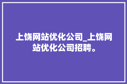 上饶网站优化公司_上饶网站优化公司招聘。 上饶网站优化公司_上饶网站优化公司招聘。 网站建设公司