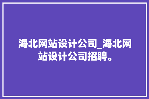 海北网站设计公司_海北网站设计公司招聘。 海北网站设计公司_海北网站设计公司招聘。 网站建设公司