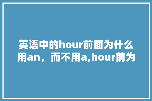 英语中的hour前面为什么用an，而不用a,hour前为什么用冠词an。 英语中的hour前面为什么用an，而不用a,hour前为什么用冠词an。 百度SEO