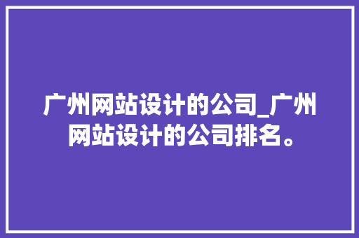 广州网站设计的公司_广州网站设计的公司排名。 广州网站设计的公司_广州网站设计的公司排名。 网站建设公司