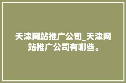 天津网站推广公司_天津网站推广公司有哪些。 天津网站推广公司_天津网站推广公司有哪些。 网站建设公司