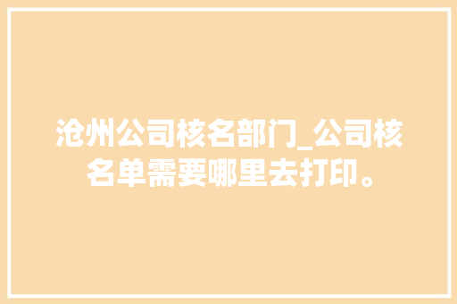 沧州公司核名部门_公司核名单需要哪里去打印。 沧州公司核名部门_公司核名单需要哪里去打印。 网站建设公司