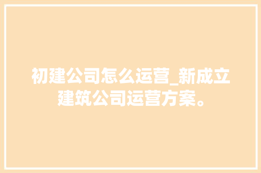 初建公司怎么运营_新成立建筑公司运营方案。 初建公司怎么运营_新成立建筑公司运营方案。 网站建设公司