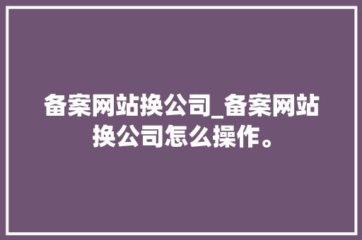 备案网站换公司_备案网站换公司怎么操作。 备案网站换公司_备案网站换公司怎么操作。 网站建设公司
