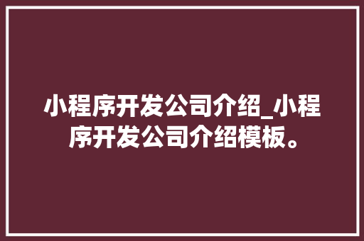 小程序开发公司介绍_小程序开发公司介绍模板。 小程序开发公司介绍_小程序开发公司介绍模板。 网站建设公司