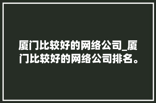 厦门比较好的网络公司_厦门比较好的网络公司排名。 厦门比较好的网络公司_厦门比较好的网络公司排名。 网站建设公司