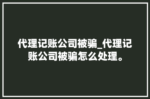 代理记账公司被骗_代理记账公司被骗怎么处理。 代理记账公司被骗_代理记账公司被骗怎么处理。 网站建设公司