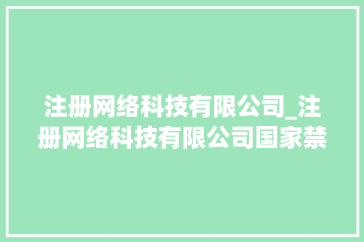 注册网络科技有限公司_注册网络科技有限公司国家禁止吗。 注册网络科技有限公司_注册网络科技有限公司国家禁止吗。 网站建设公司