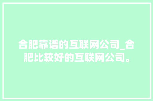合肥靠谱的互联网公司_合肥比较好的互联网公司。 合肥靠谱的互联网公司_合肥比较好的互联网公司。 网站建设公司