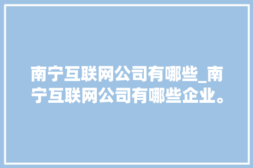 南宁互联网公司有哪些_南宁互联网公司有哪些企业。 南宁互联网公司有哪些_南宁互联网公司有哪些企业。 网站建设公司