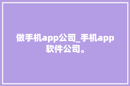 做手机app公司_手机app软件公司。 网站建设公司 做手机app公司_手机app软件公司。 做手机app公司_手机app软件公司。 网站建设公司