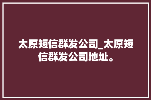 太原短信群发公司_太原短信群发公司地址。 太原短信群发公司_太原短信群发公司地址。 网站建设公司