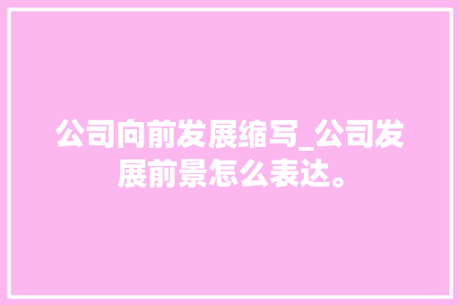 公司向前发展缩写_公司发展前景怎么表达。 公司向前发展缩写_公司发展前景怎么表达。 网站建设公司
