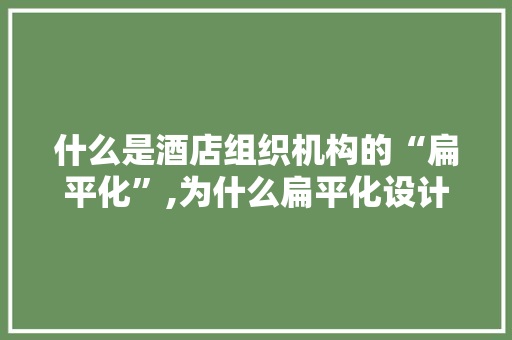 什么是酒店组织机构的“扁平化”,为什么扁平化设计成为一种趋势。 什么是酒店组织机构的“扁平化”,为什么扁平化设计成为一种趋势。 SEO关键词