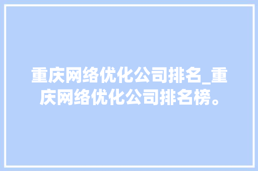 重庆网络优化公司排名_重庆网络优化公司排名榜。 网站建设公司 重庆网络优化公司排名_重庆网络优化公司排名榜。 重庆网络优化公司排名_重庆网络优化公司排名榜。 网站建设公司