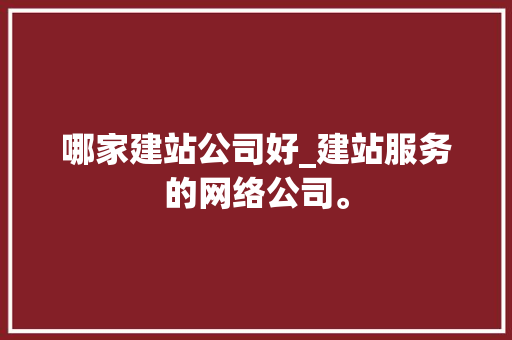 哪家建站公司好_建站服务的网络公司。 网站建设公司 哪家建站公司好_建站服务的网络公司。 哪家建站公司好_建站服务的网络公司。 网站建设公司