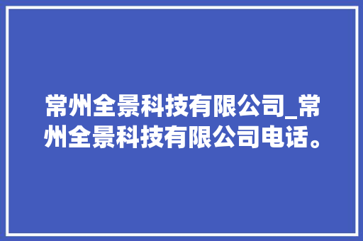 常州全景科技有限公司_常州全景科技有限公司电话。 常州全景科技有限公司_常州全景科技有限公司电话。 网站建设公司
