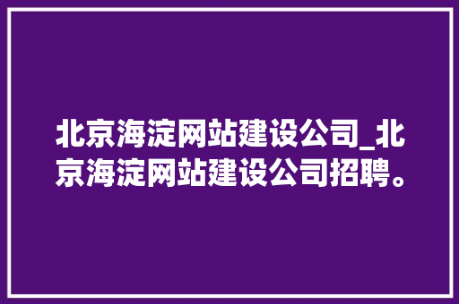 北京海淀网站建设公司_北京海淀网站建设公司招聘。 北京海淀网站建设公司_北京海淀网站建设公司招聘。 网站建设公司