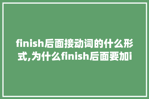 finish后面接动词的什么形式,为什么finish后面要加ing。 finish后面接动词的什么形式,为什么finish后面要加ing。 搜狗SEO