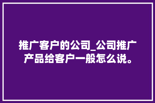 推广客户的公司_公司推广产品给客户一般怎么说。 推广客户的公司_公司推广产品给客户一般怎么说。 网站建设公司